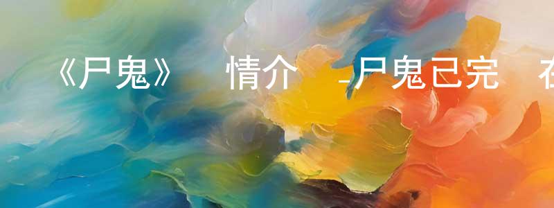 曹新旺發布《尸鬼》詳情介紹_尸鬼已完結在線觀看_尸鬼迅雷下載_日漫